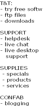 T&T:
- try free softw
- ftp files
- downloads

SUPPORT
- helpdesk
- live chat
- live desktop
   support

SUPPLIES
 - specials
 - products
 - services

CONFAB
- blogging
